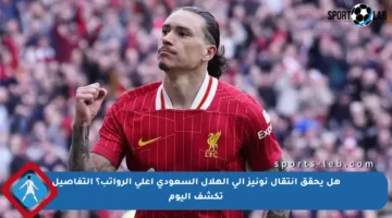 هل يحقق انتقال نونيز إلى الهلال السعودي أعلى الرواتب؟ التفاصيل تكشف اليوم